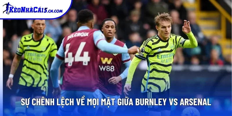 Sự chênh lệch về mọi mặt giữa Burnley vs Arsenal Sự chênh lệch về mọi mặt giữa Burnley vs Arsenal